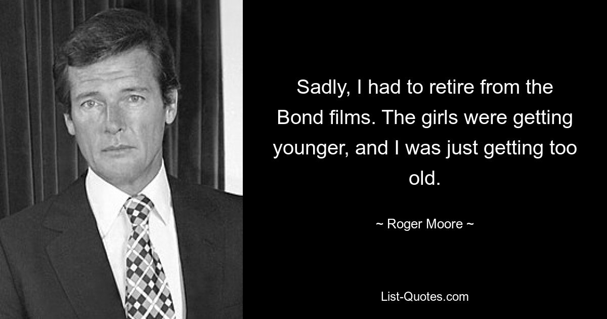 Sadly, I had to retire from the Bond films. The girls were getting younger, and I was just getting too old. — © Roger Moore