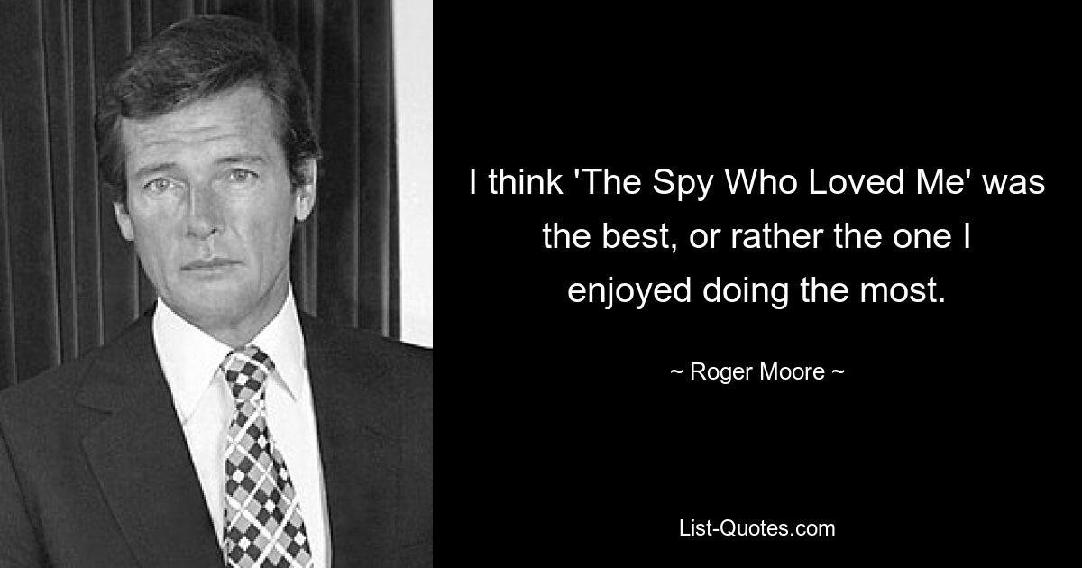 I think 'The Spy Who Loved Me' was the best, or rather the one I enjoyed doing the most. — © Roger Moore