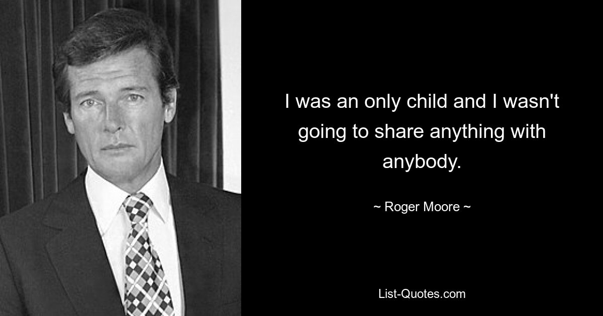 I was an only child and I wasn't going to share anything with anybody. — © Roger Moore