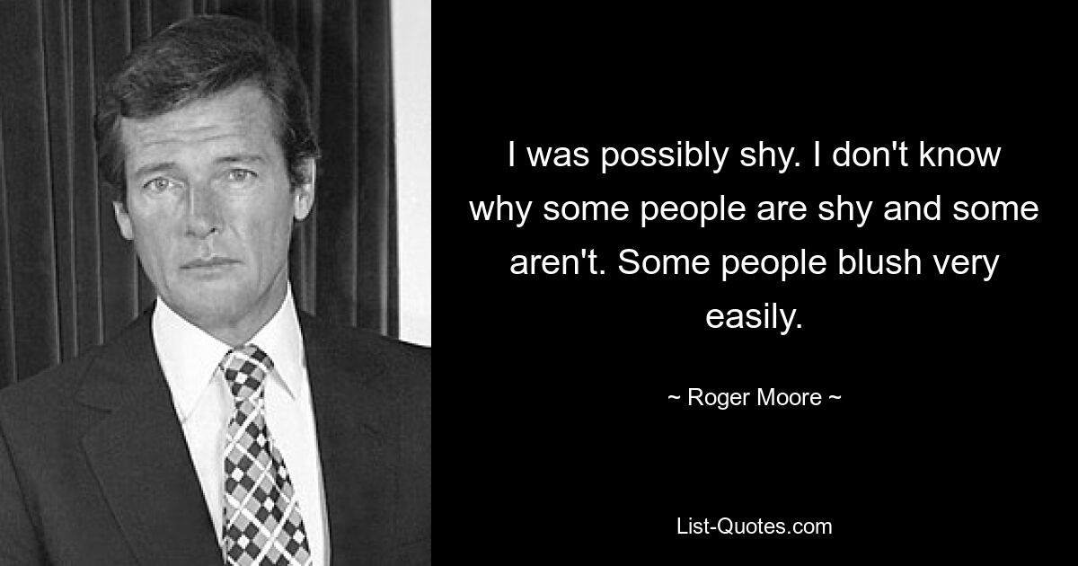 I was possibly shy. I don't know why some people are shy and some aren't. Some people blush very easily. — © Roger Moore