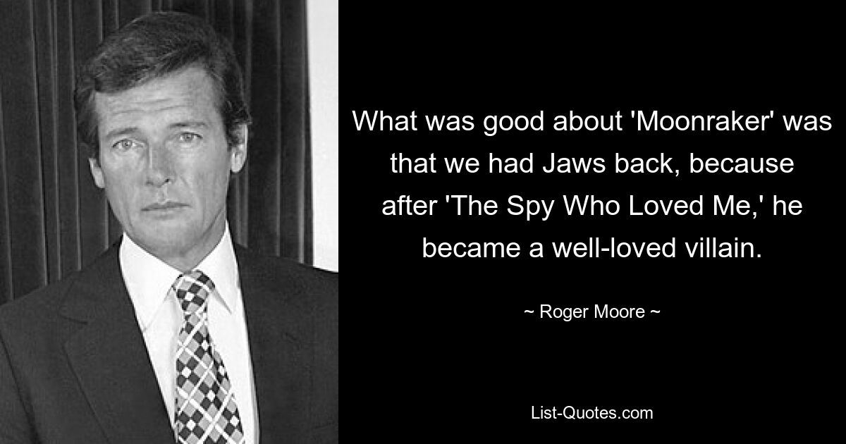 What was good about 'Moonraker' was that we had Jaws back, because after 'The Spy Who Loved Me,' he became a well-loved villain. — © Roger Moore