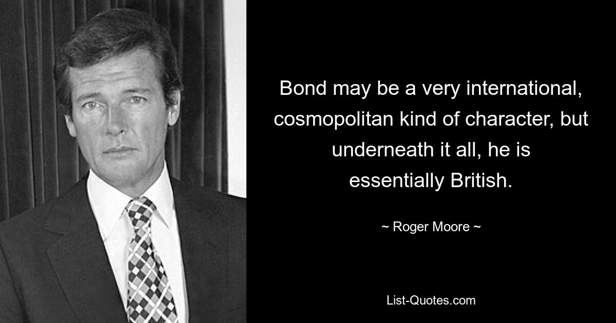 Bond may be a very international, cosmopolitan kind of character, but underneath it all, he is essentially British. — © Roger Moore