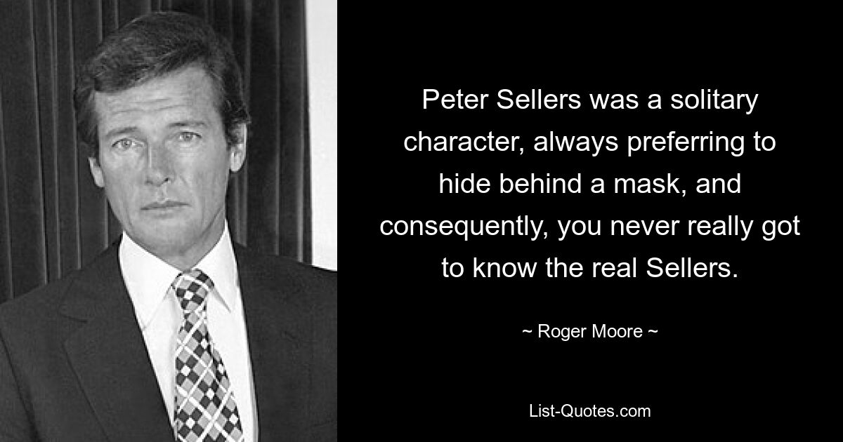 Peter Sellers was a solitary character, always preferring to hide behind a mask, and consequently, you never really got to know the real Sellers. — © Roger Moore