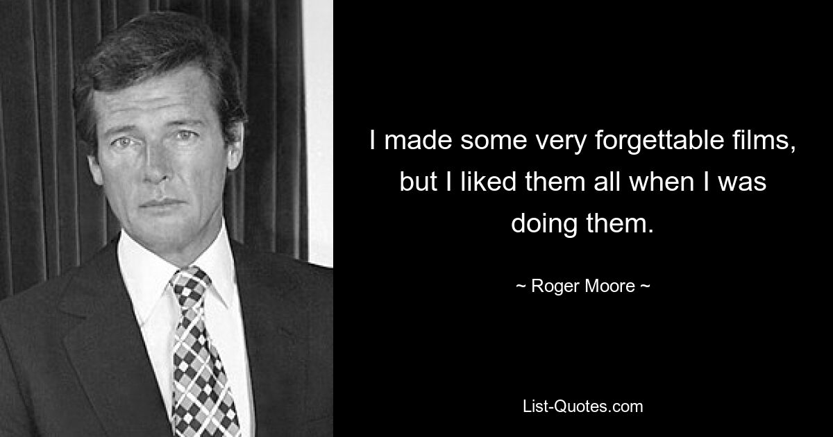 I made some very forgettable films, but I liked them all when I was doing them. — © Roger Moore