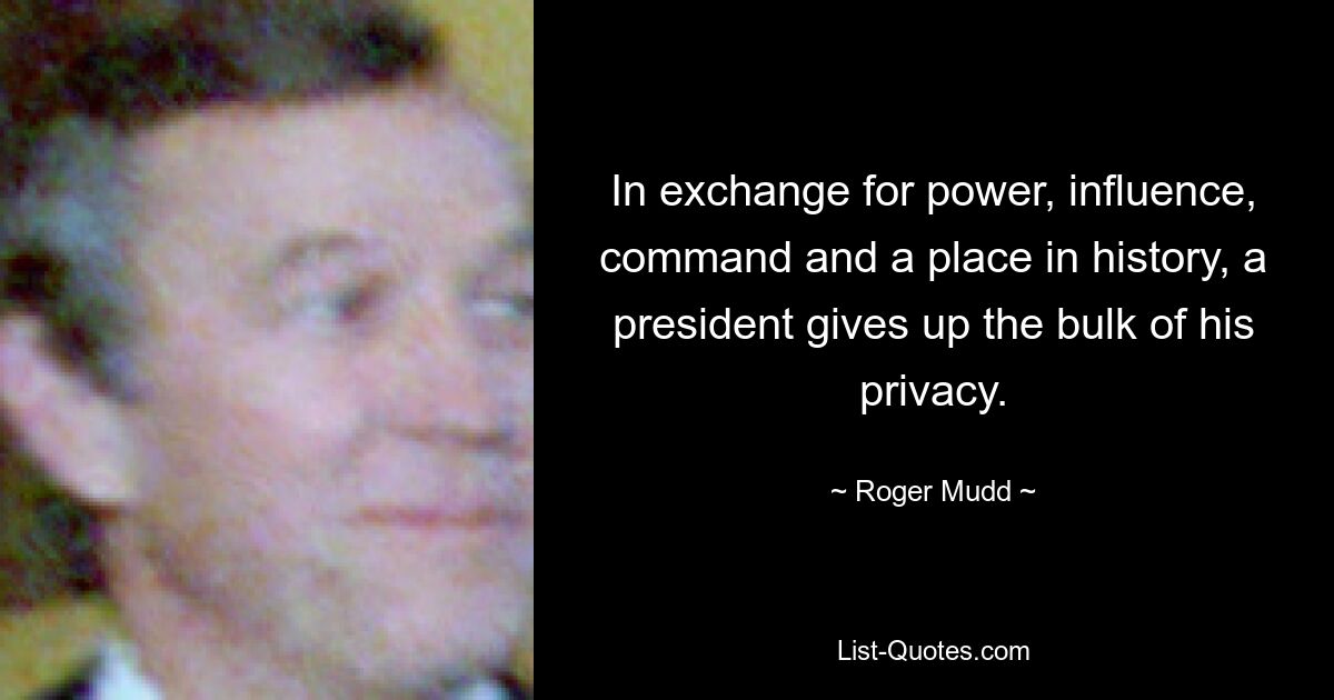 In exchange for power, influence, command and a place in history, a president gives up the bulk of his privacy. — © Roger Mudd