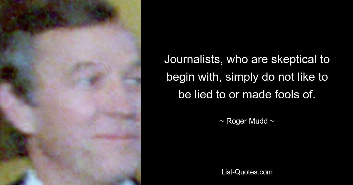 Journalists, who are skeptical to begin with, simply do not like to be lied to or made fools of. — © Roger Mudd