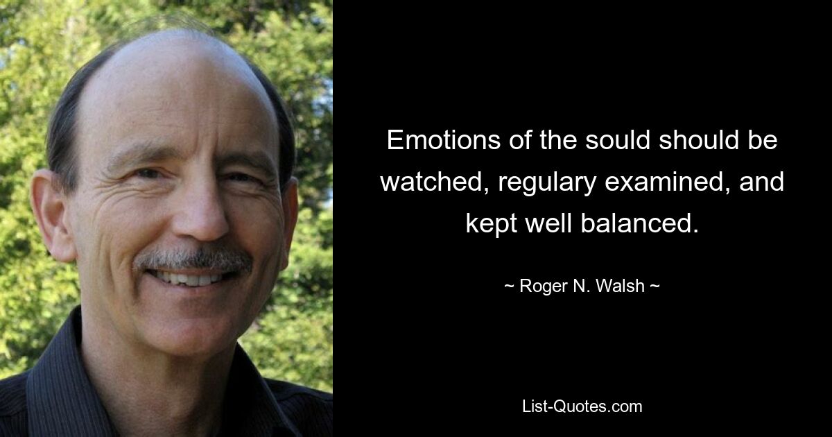 Emotions of the sould should be watched, regulary examined, and kept well balanced. — © Roger N. Walsh