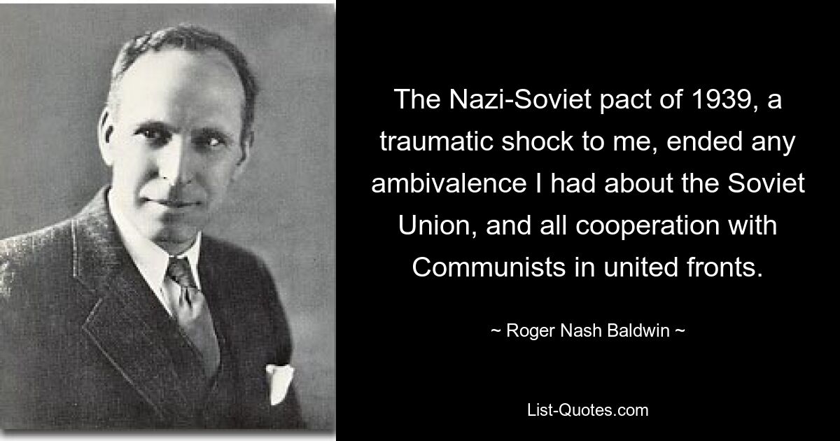 The Nazi-Soviet pact of 1939, a traumatic shock to me, ended any ambivalence I had about the Soviet Union, and all cooperation with Communists in united fronts. — © Roger Nash Baldwin