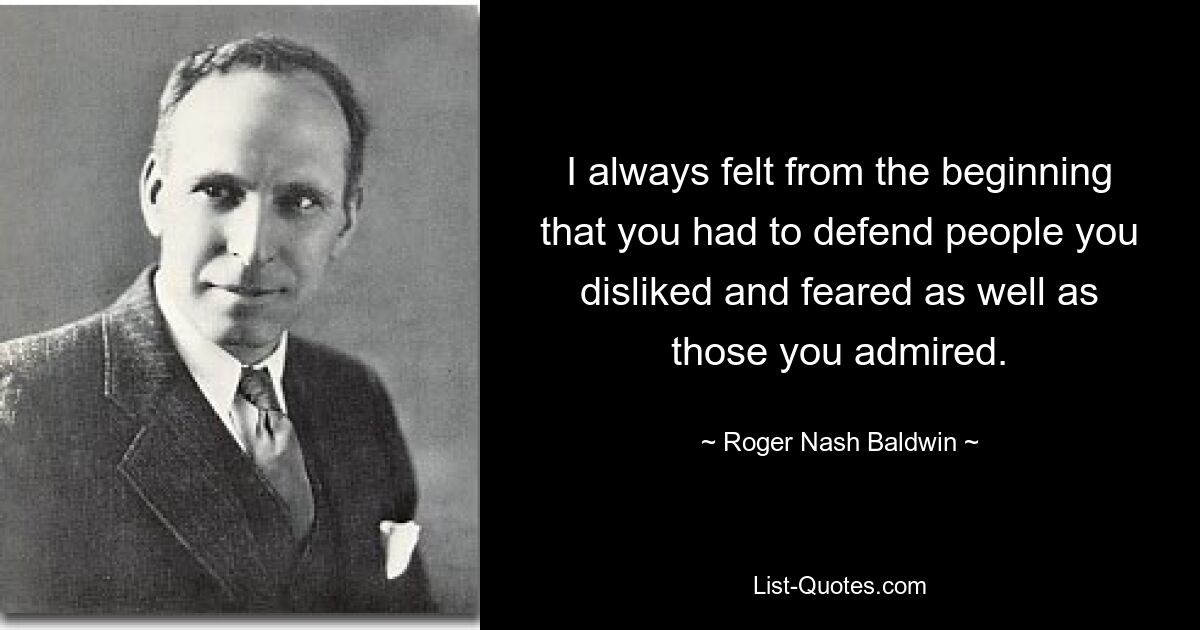 I always felt from the beginning that you had to defend people you disliked and feared as well as those you admired. — © Roger Nash Baldwin