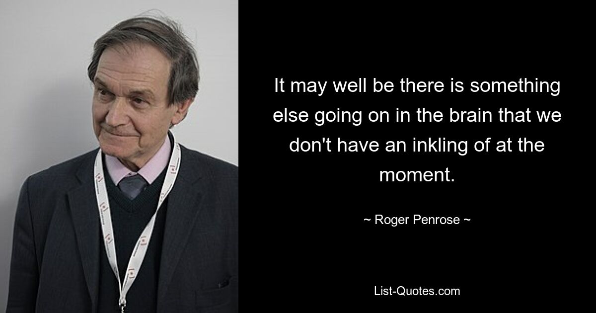 It may well be there is something else going on in the brain that we don't have an inkling of at the moment. — © Roger Penrose