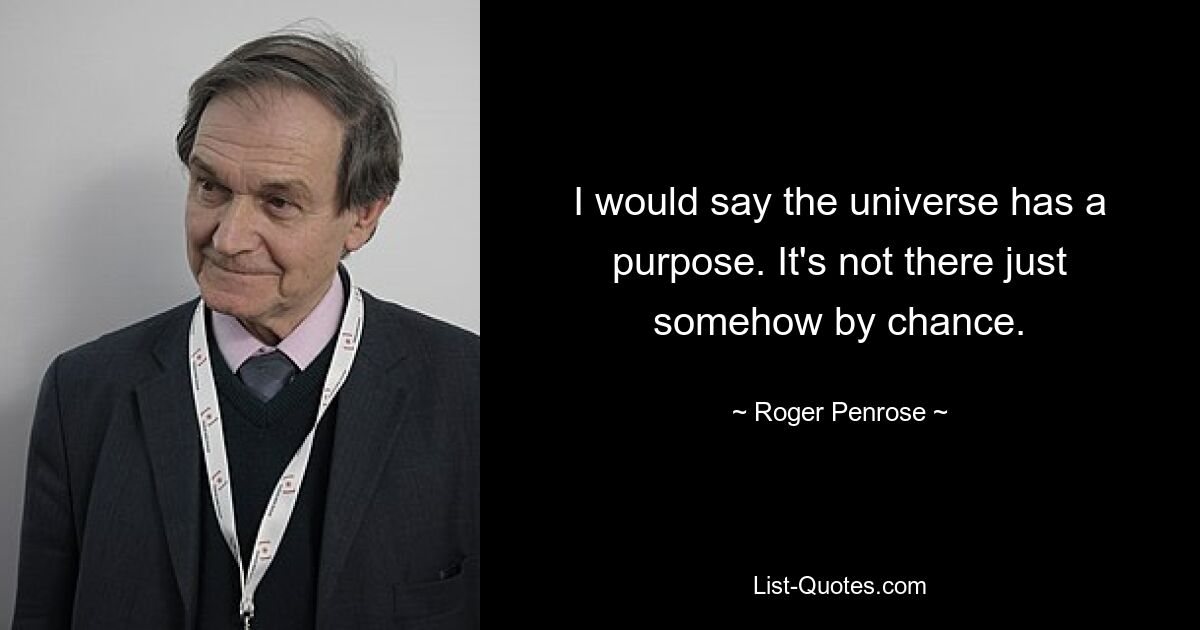 I would say the universe has a purpose. It's not there just somehow by chance. — © Roger Penrose