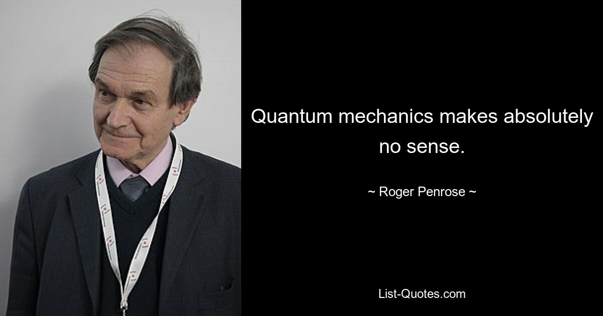 Quantum mechanics makes absolutely no sense. — © Roger Penrose