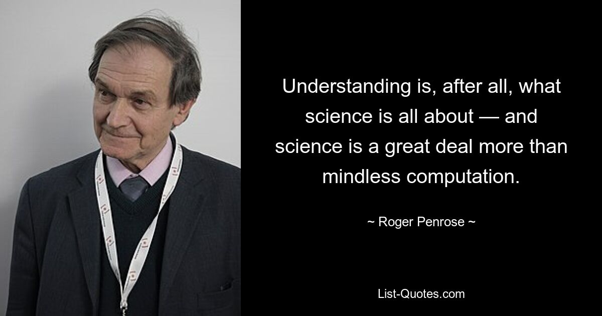 В конце концов, понимание — это то, чем занимается наука, а наука — это гораздо больше, чем бездумные вычисления. — © Роджер Пенроуз 