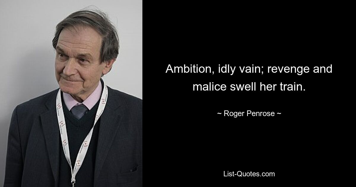 Ambition, idly vain; revenge and malice swell her train. — © Roger Penrose