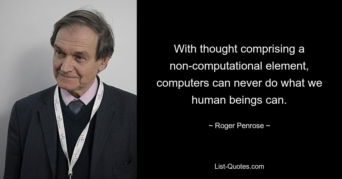 With thought comprising a non-computational element, computers can never do what we human beings can. — © Roger Penrose