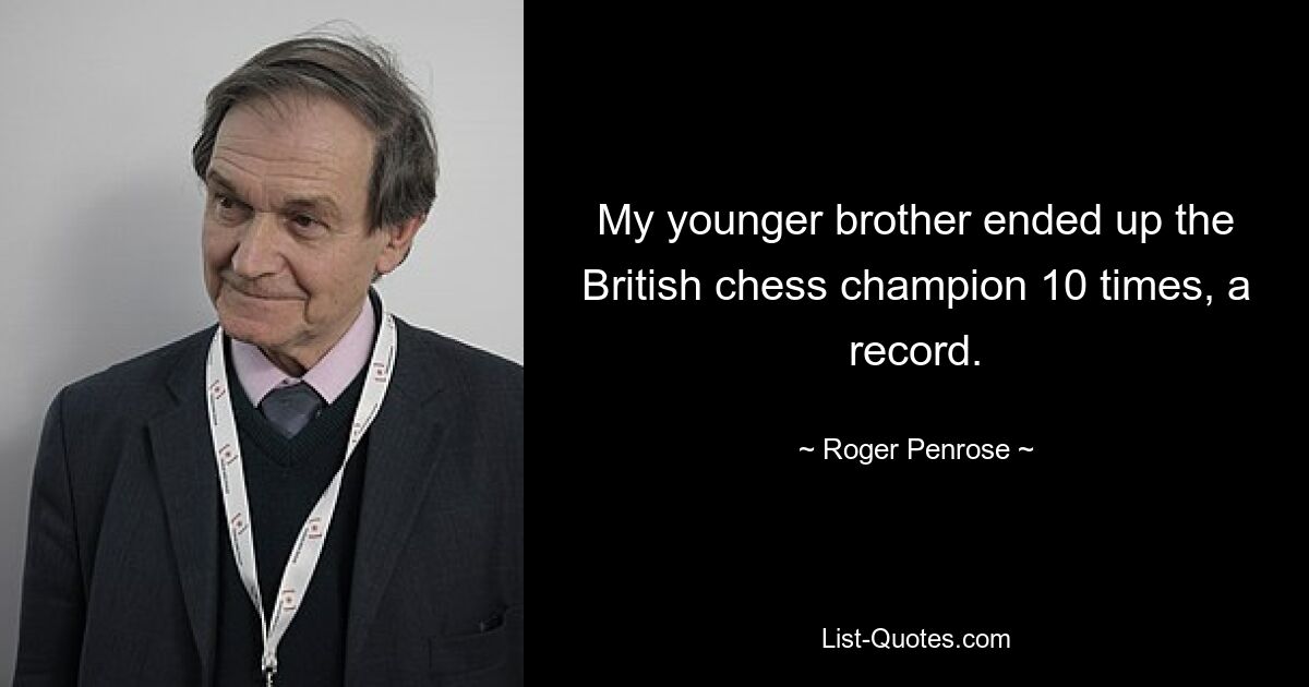 My younger brother ended up the British chess champion 10 times, a record. — © Roger Penrose