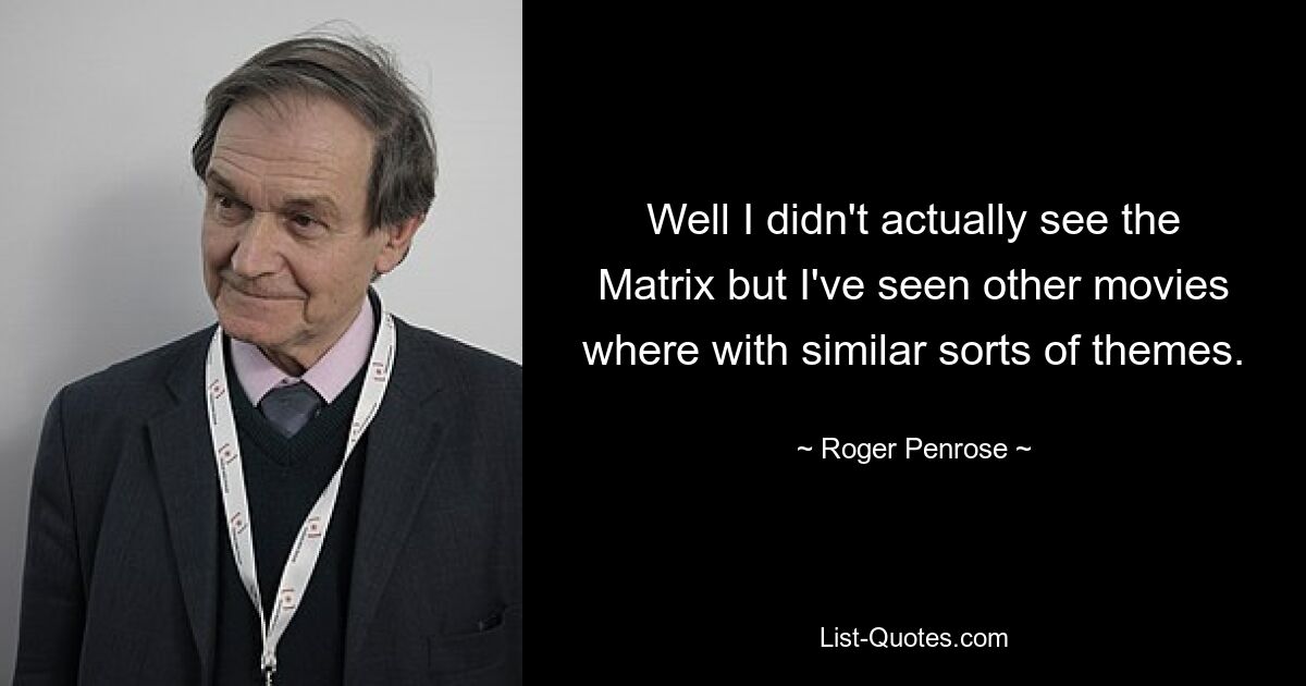 Well I didn't actually see the Matrix but I've seen other movies where with similar sorts of themes. — © Roger Penrose