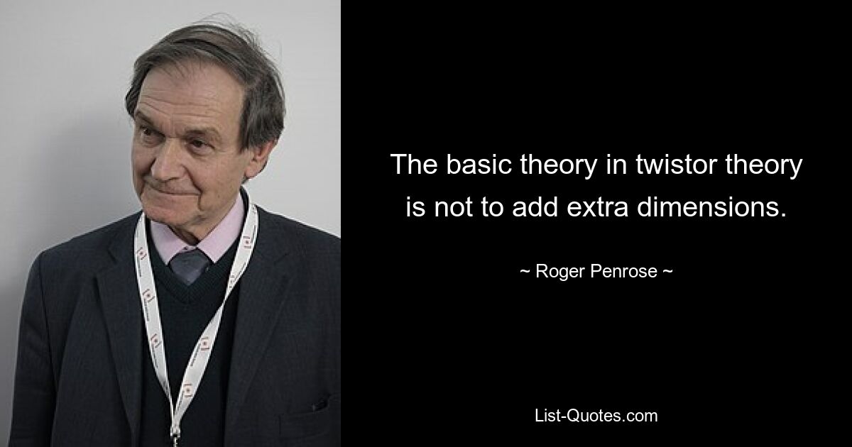 The basic theory in twistor theory is not to add extra dimensions. — © Roger Penrose