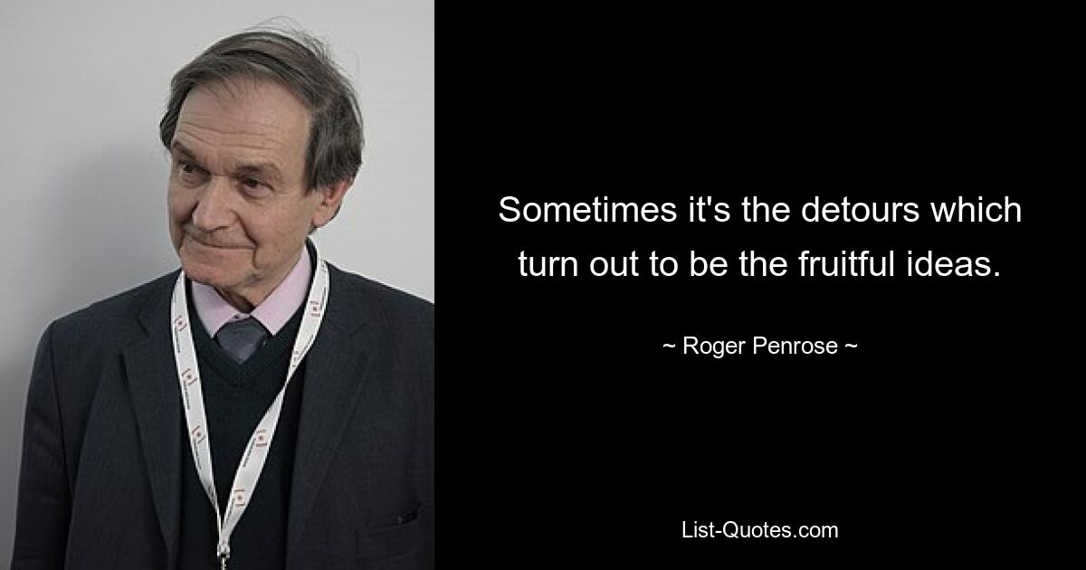 Sometimes it's the detours which turn out to be the fruitful ideas. — © Roger Penrose