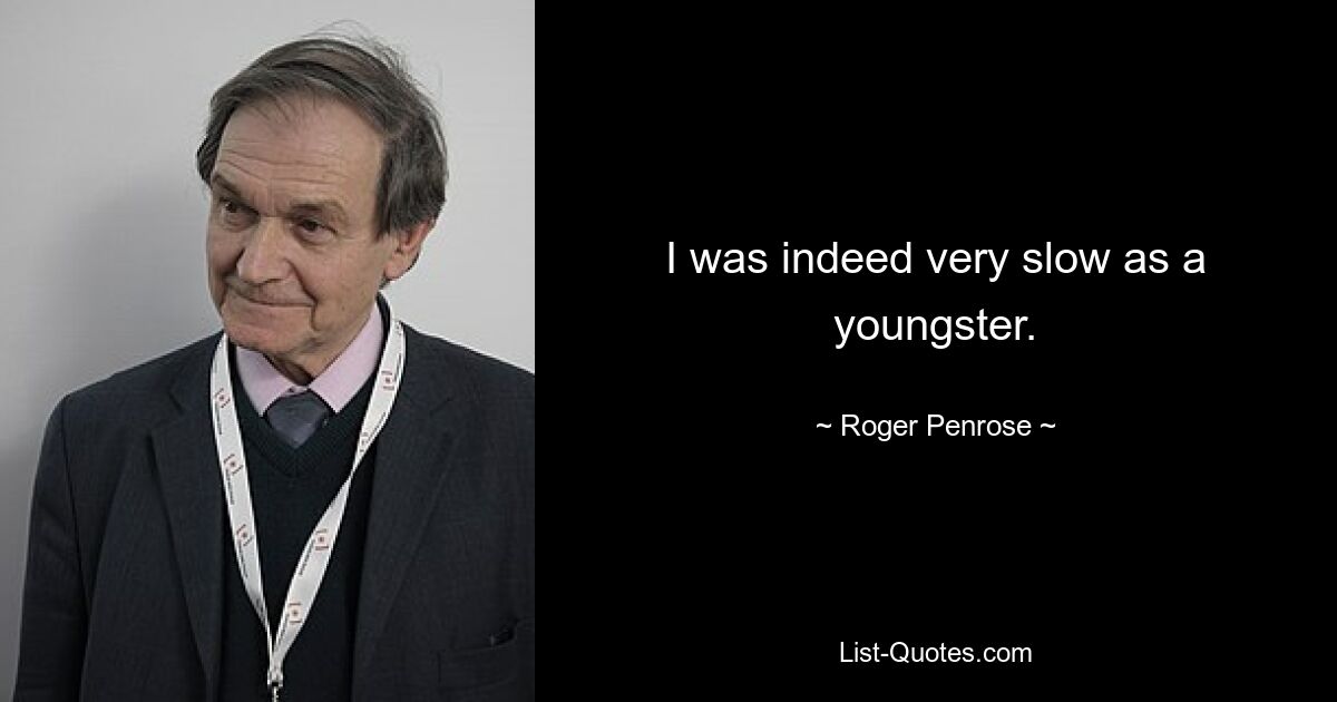 I was indeed very slow as a youngster. — © Roger Penrose