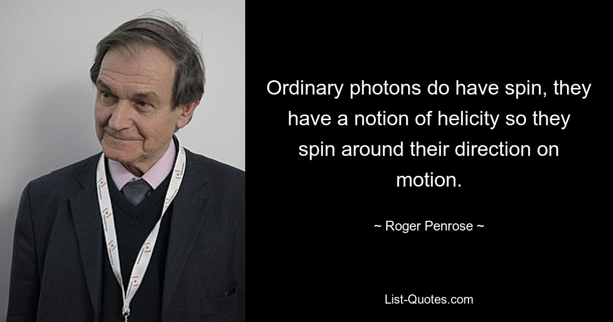 Ordinary photons do have spin, they have a notion of helicity so they spin around their direction on motion. — © Roger Penrose