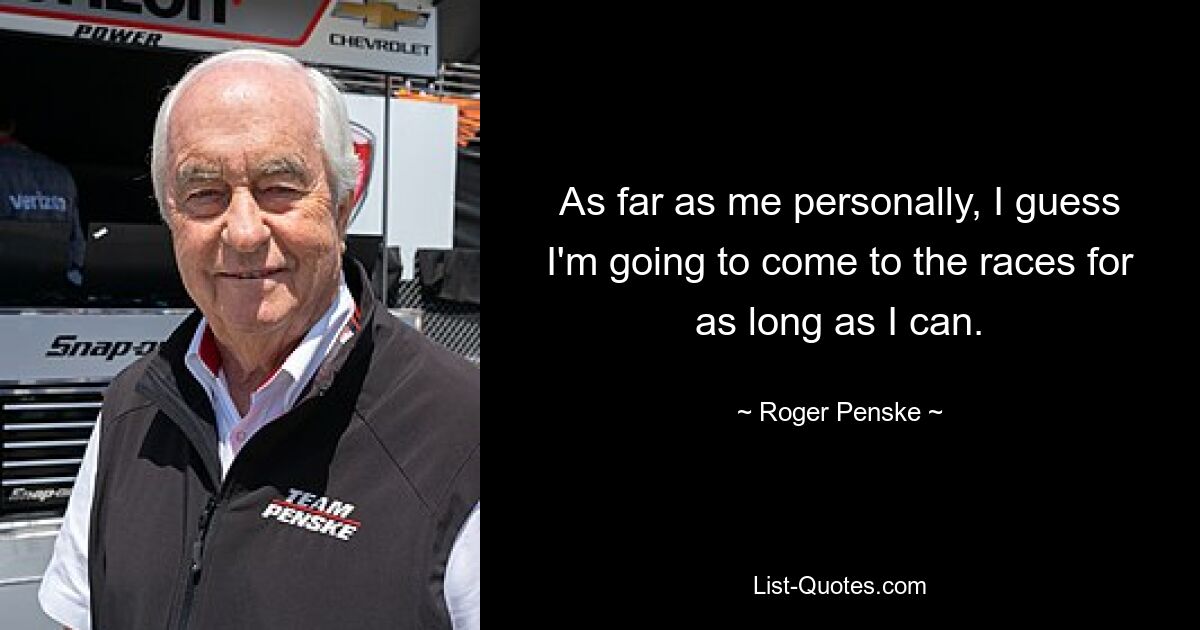 As far as me personally, I guess I'm going to come to the races for as long as I can. — © Roger Penske