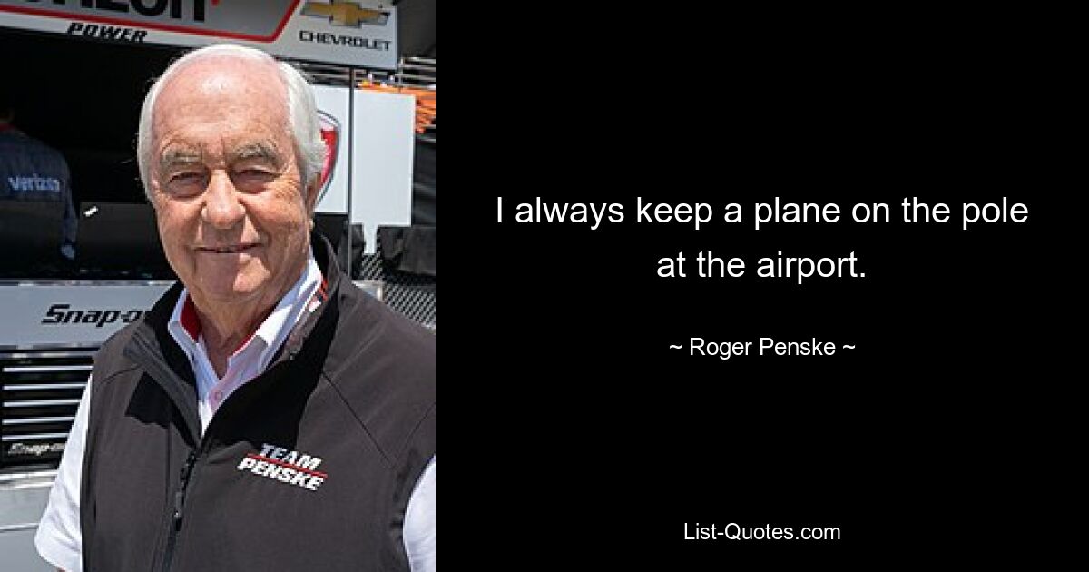 I always keep a plane on the pole at the airport. — © Roger Penske