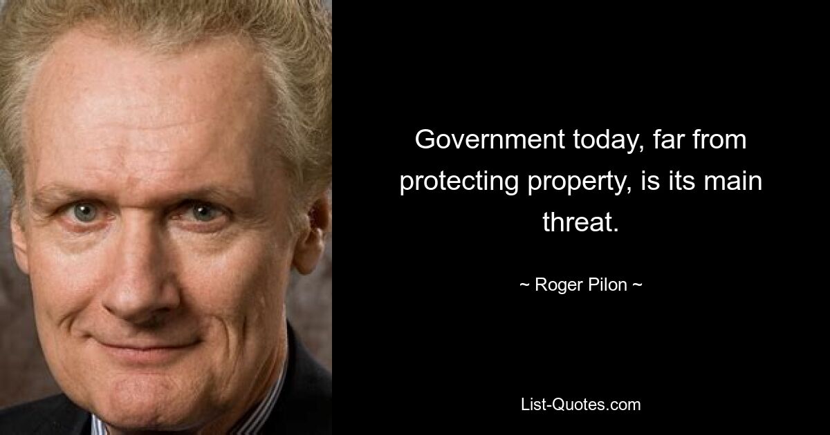 Government today, far from protecting property, is its main threat. — © Roger Pilon