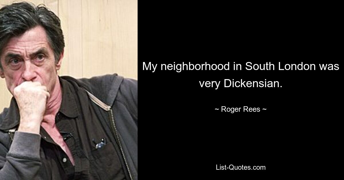 My neighborhood in South London was very Dickensian. — © Roger Rees