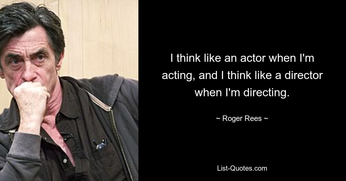 I think like an actor when I'm acting, and I think like a director when I'm directing. — © Roger Rees