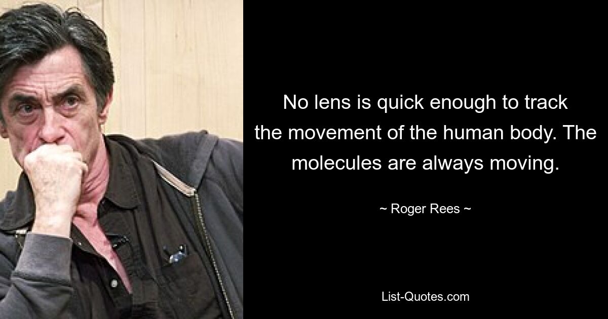 No lens is quick enough to track the movement of the human body. The molecules are always moving. — © Roger Rees