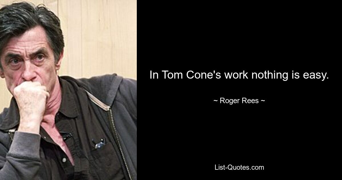 In Tom Cone's work nothing is easy. — © Roger Rees