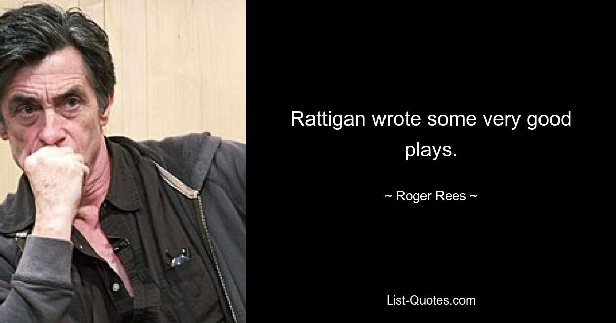 Rattigan wrote some very good plays. — © Roger Rees