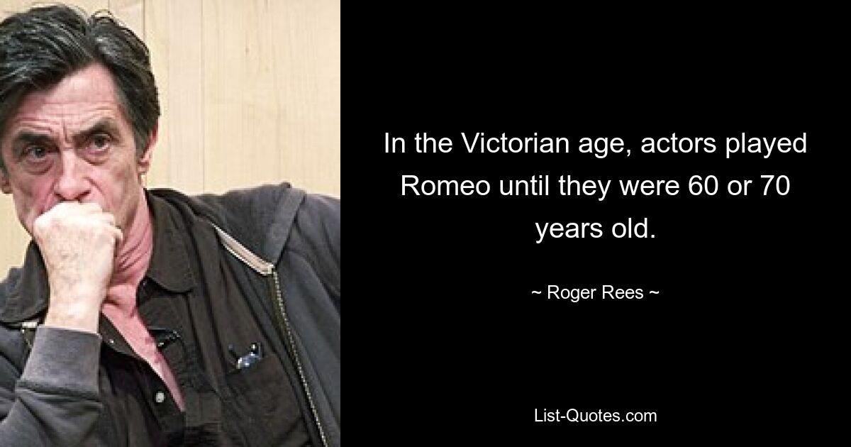 In the Victorian age, actors played Romeo until they were 60 or 70 years old. — © Roger Rees