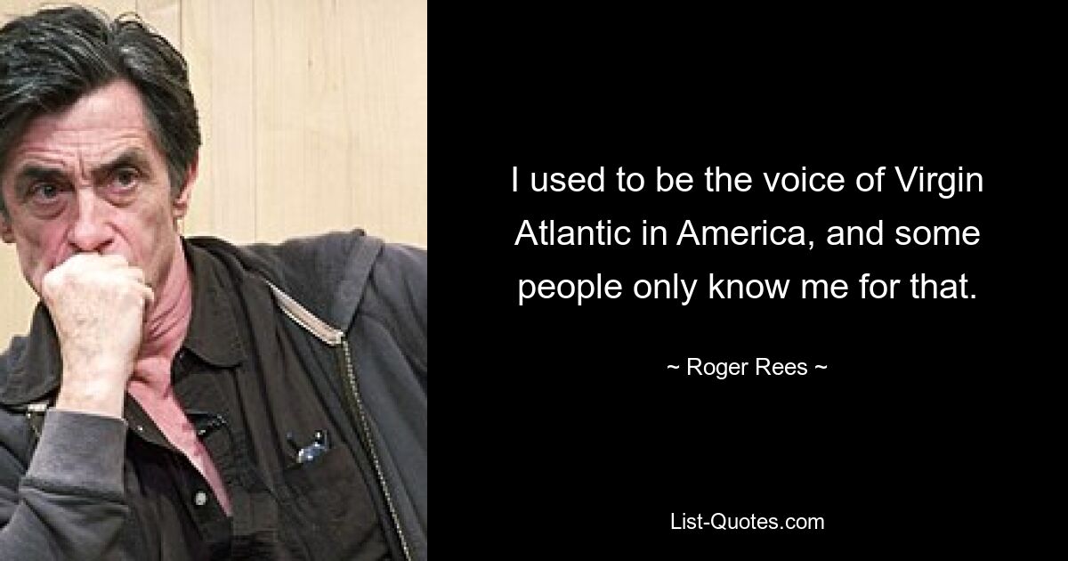 I used to be the voice of Virgin Atlantic in America, and some people only know me for that. — © Roger Rees