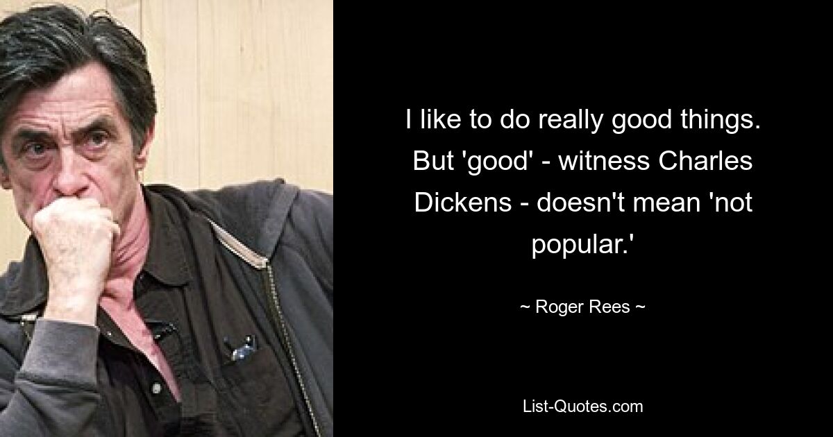 I like to do really good things. But 'good' - witness Charles Dickens - doesn't mean 'not popular.' — © Roger Rees