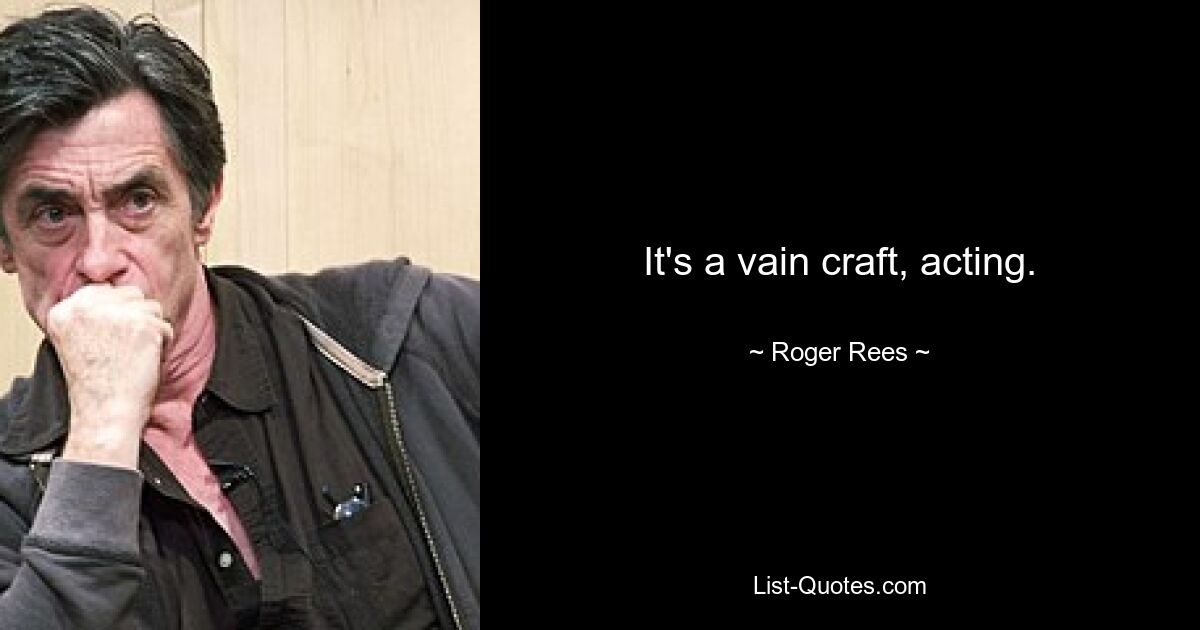 It's a vain craft, acting. — © Roger Rees