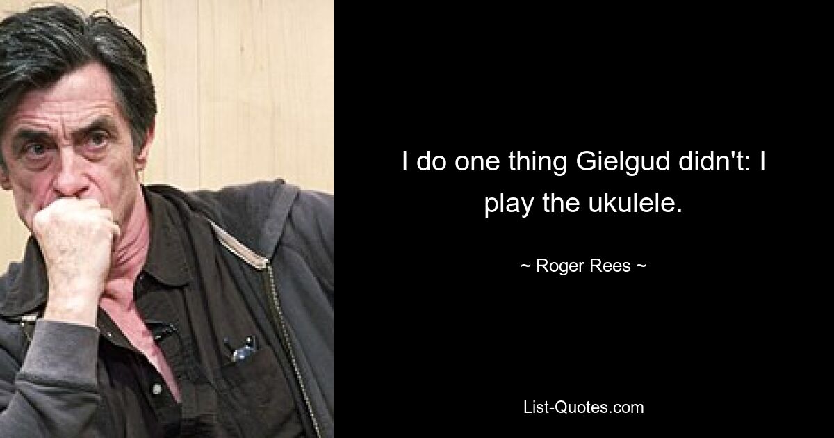 I do one thing Gielgud didn't: I play the ukulele. — © Roger Rees