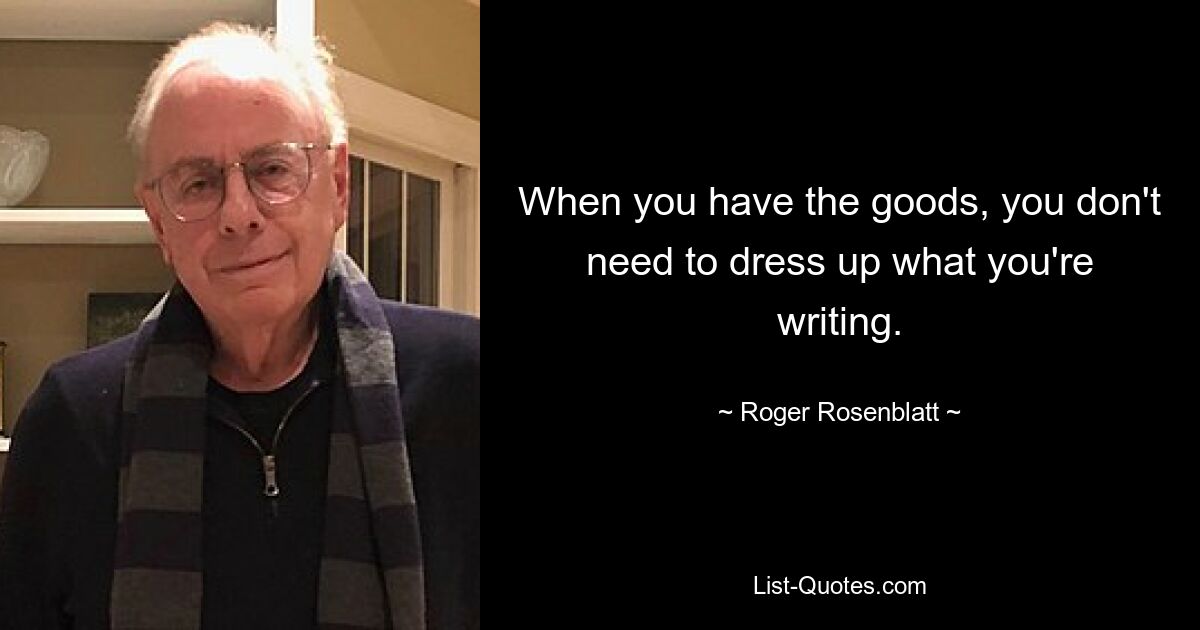 When you have the goods, you don't need to dress up what you're writing. — © Roger Rosenblatt