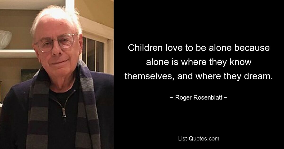 Children love to be alone because alone is where they know themselves, and where they dream. — © Roger Rosenblatt