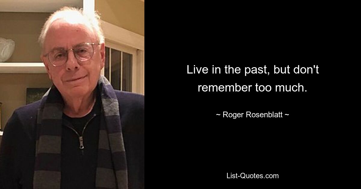 Live in the past, but don't remember too much. — © Roger Rosenblatt