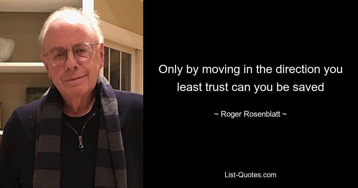 Only by moving in the direction you least trust can you be saved — © Roger Rosenblatt