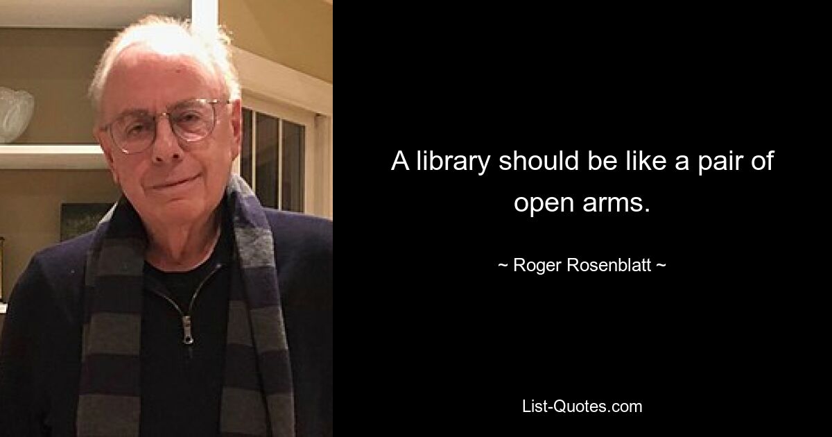 A library should be like a pair of open arms. — © Roger Rosenblatt