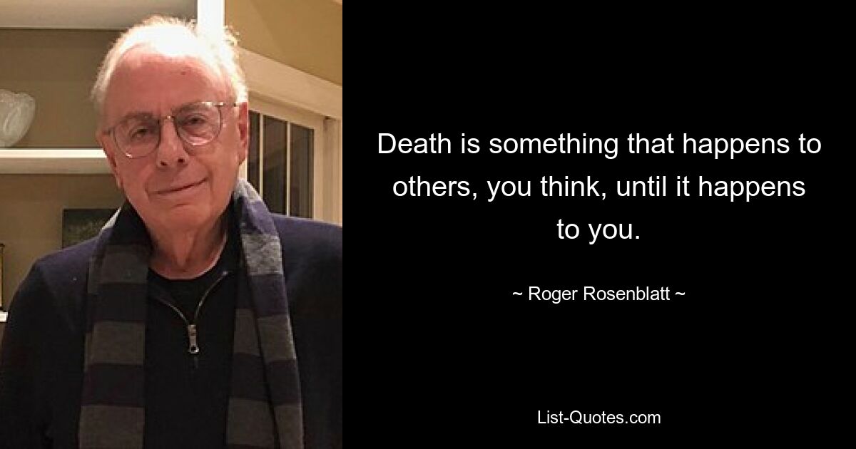 Death is something that happens to others, you think, until it happens to you. — © Roger Rosenblatt