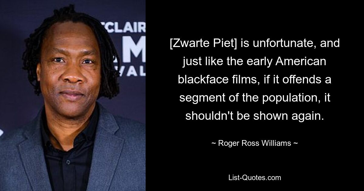 [Zwarte Piet] is unfortunate, and just like the early American blackface films, if it offends a segment of the population, it shouldn't be shown again. — © Roger Ross Williams