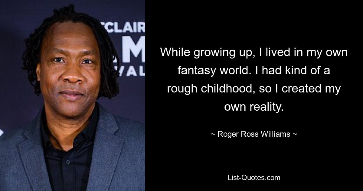 While growing up, I lived in my own fantasy world. I had kind of a rough childhood, so I created my own reality. — © Roger Ross Williams