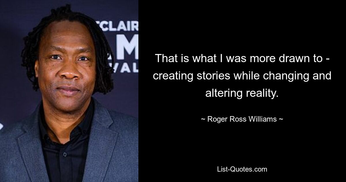 That is what I was more drawn to - creating stories while changing and altering reality. — © Roger Ross Williams