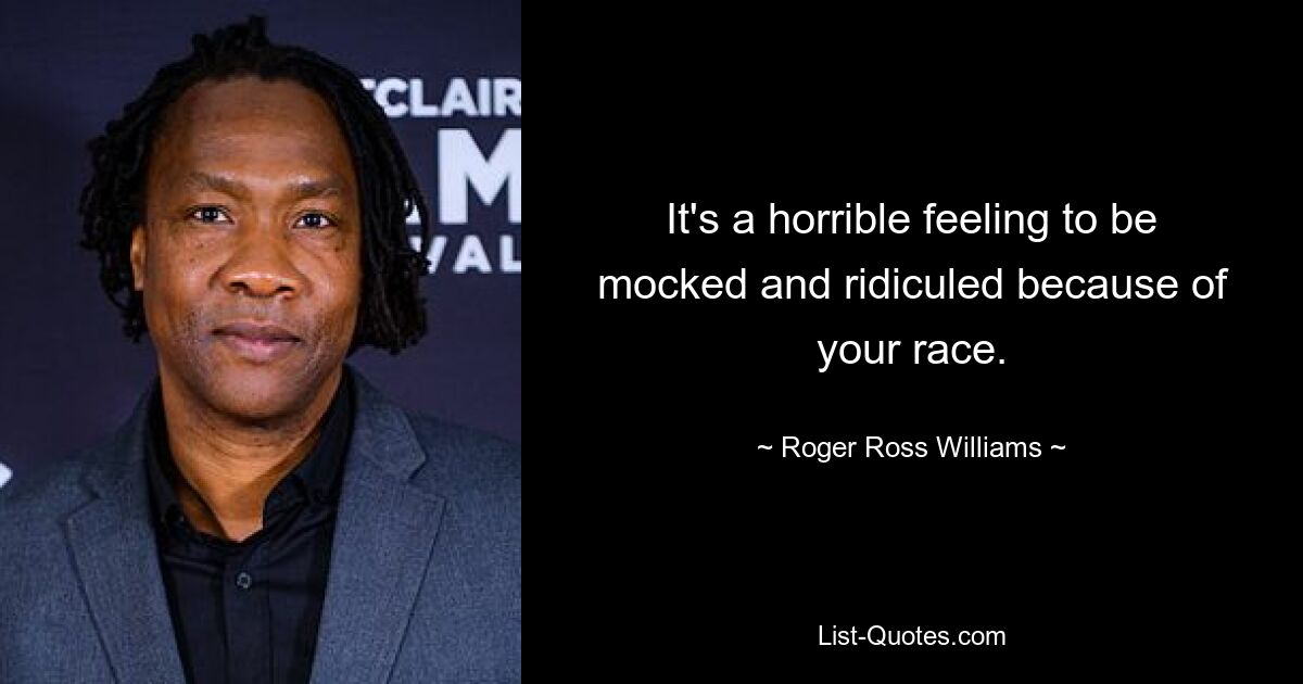 It's a horrible feeling to be mocked and ridiculed because of your race. — © Roger Ross Williams