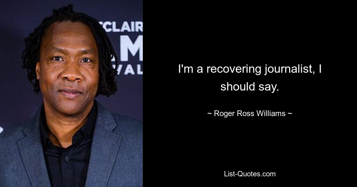 I'm a recovering journalist, I should say. — © Roger Ross Williams