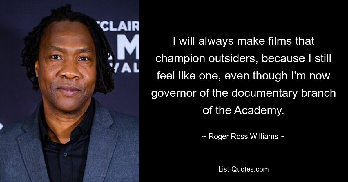 I will always make films that champion outsiders, because I still feel like one, even though I'm now governor of the documentary branch of the Academy. — © Roger Ross Williams